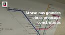 Atrasos em grandes obras preocupam construtoras 